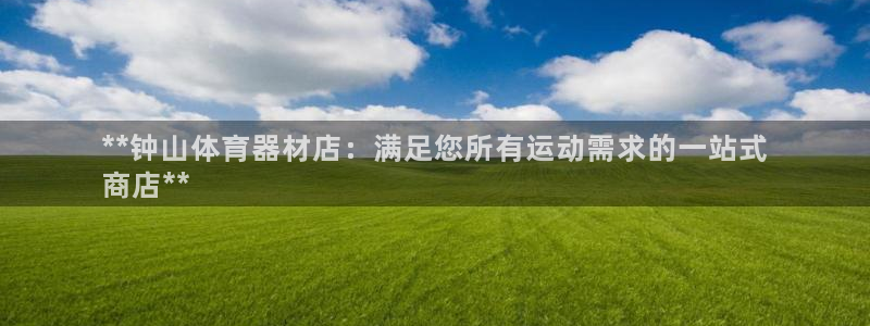 富联平台官网登录不了：**钟山体育器材店：满足您所有