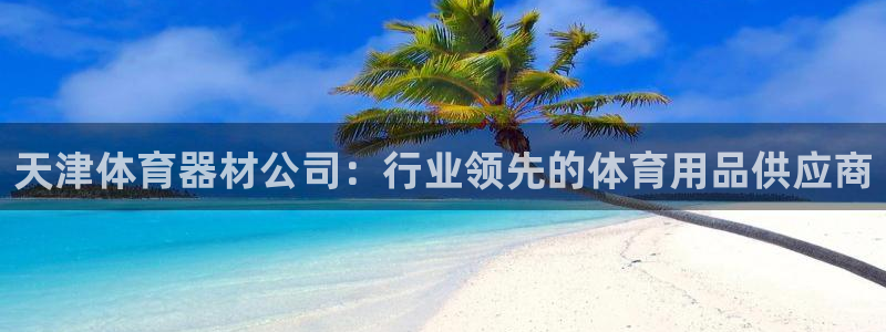 富联官方网站下载app：天津体育器材公司：行业领先的