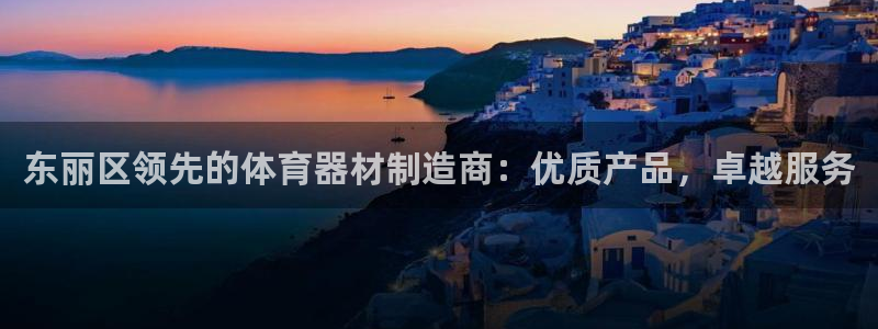 富联娱乐平台开户流程：东丽区领先的体育器材制造商：优