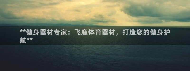 富联娱乐平台开户流程及时间：**健身器材专家：飞鹿体