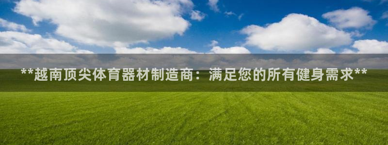 富联丰地产交易平台：**越南顶尖体育器材制造商：满足