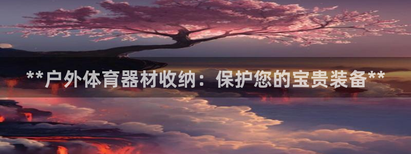 富联平台登录注册：**户外体育器材收纳：保护您的宝贵