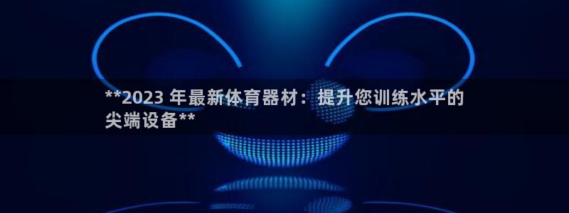 富联娱乐平台开户：**2023 年最新体育器材：提升