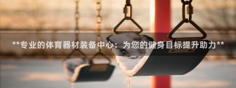 富联平台派7O777：**专业的体育器材装备中心：为