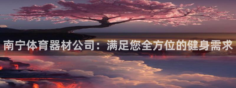 富联平台项7O777：南宁体育器材公司：满足您全方位