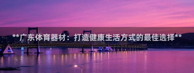 富联娱乐老板：**广东体育器材：打造健康生活方式的最