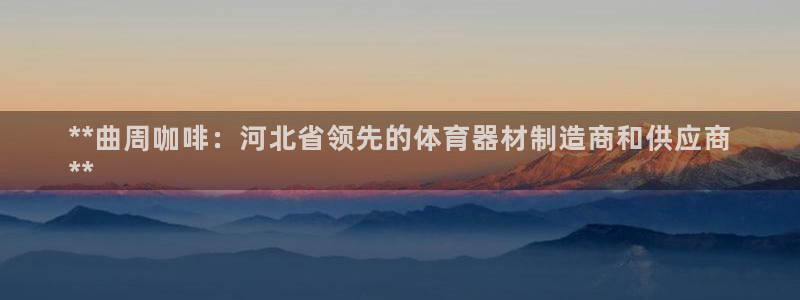 富联娱乐登录注册流程：**曲周咖啡：河北省领先的体育
