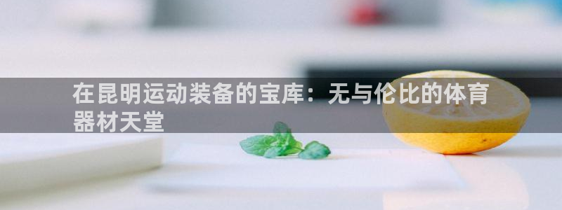 富联娱乐服务站地址：在昆明运动装备的宝库：无与伦比的