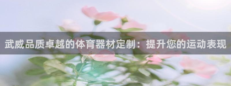 富联平台先 3.7.OO.7.3.5：武威品质卓越的