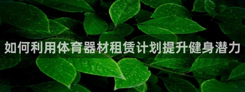 富联平台保7O777：如何利用体育器材租赁计划提升健
