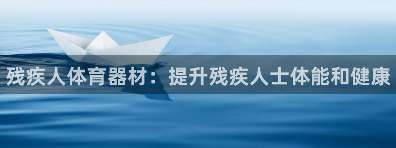 富联娱乐代理怎么做赚钱：残疾人体育器材：提升残疾人士