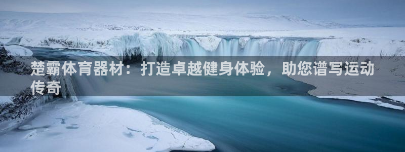 富联平台辉 411o31 富联：楚霸体育器材：打造卓