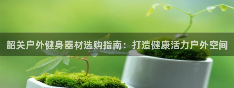 富联娱乐登录地址在哪里：韶关户外健身器材选购指南：打