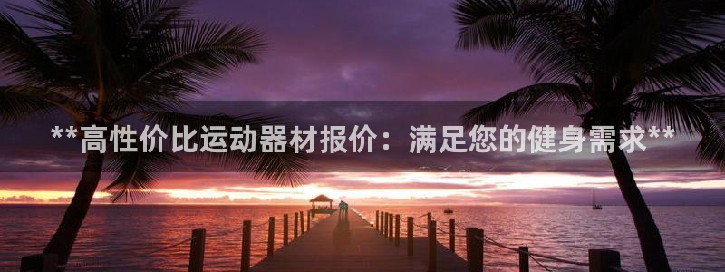 富联平台线路检测中心：**高性价比运动器材报价：满足