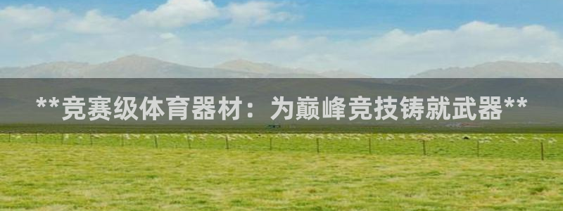 富联娱乐登录地址：**竞赛级体育器材：为巅峰竞技铸就