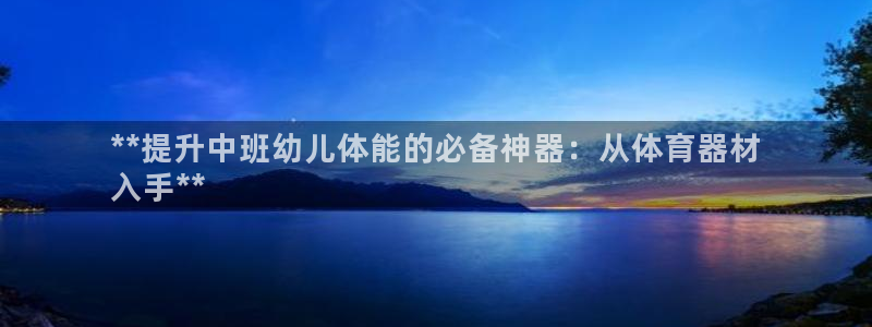 富联娱乐登录注册入口官网下载安装：**提升中班幼儿体