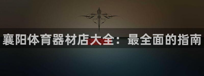 富联平台非7O777：襄阳体育器材店大全：最全面的指南