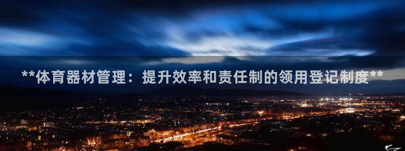 富联娱乐测速怎么样：**体育器材管理：提升效率和责任