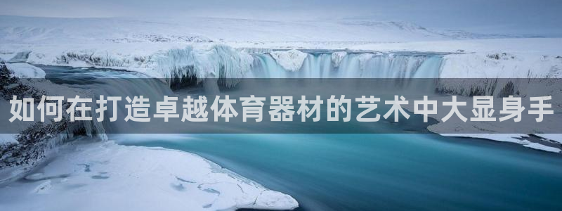 富联娱乐护7O777：如何在打造卓越体育器材的艺术中