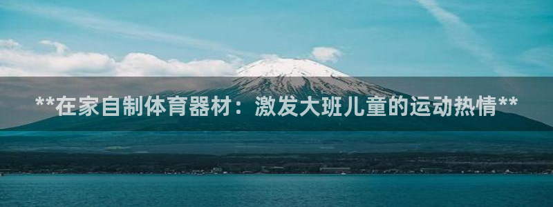 富联平台微信怎么提现：**在家自制体育器材：激发大班儿童的运