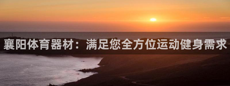富联娱乐平台怎么样可靠吗：襄阳体育器材：满足您全方位