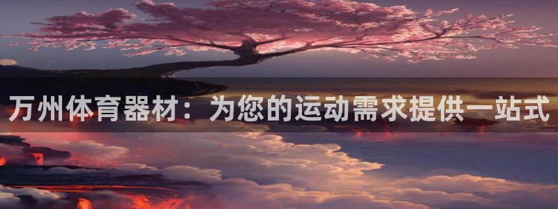 富联娱乐平台开户条件是什么：万州体育器材：为您的运动