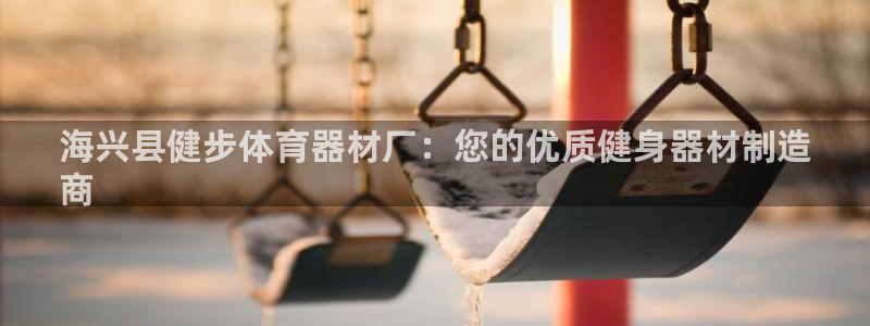 富联官方网站入口查询网址：海兴县健步体育器材厂：您的