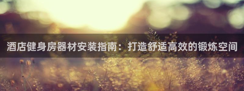 富联娱乐平台开户条件有哪些：酒店健身房器材安装指南：