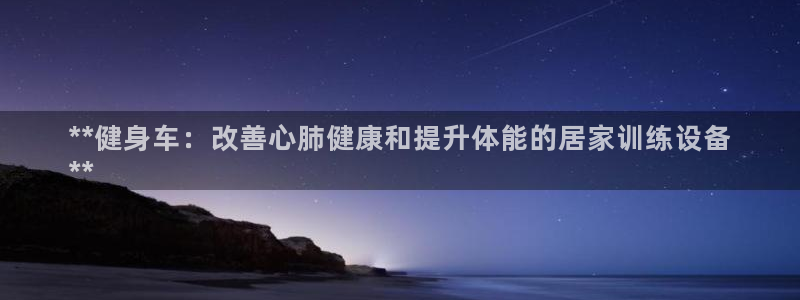 富联娱乐是骗局吗是真的吗：**健身车：改善心肺健康和提升体能