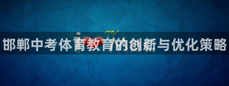 富联平台总代理是谁：邯郸中考体育教育的创新与优化策略