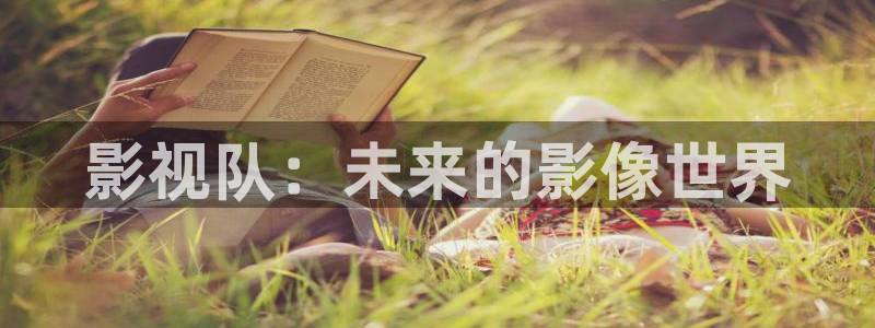 樱桃成人精品视频：影视队：未来的影像世界