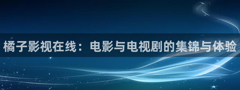 电影樱桃：橘子影视在线：电影与电视剧的集锦与体验