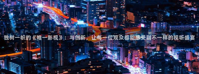 樱桃视频黄版下载：独树一帜的《唯一影视》：与创新，让每一位观众都能感受到不一样的视听盛宴