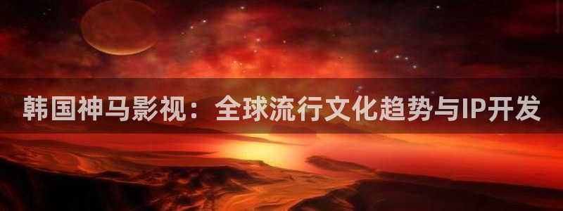 樱桃了视频：韩国神马影视：全球流行文化趋势与IP开发